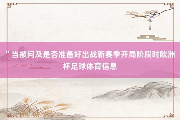 ”当被问及是否准备好出战新赛季开局阶段时欧洲杯足球体育信息