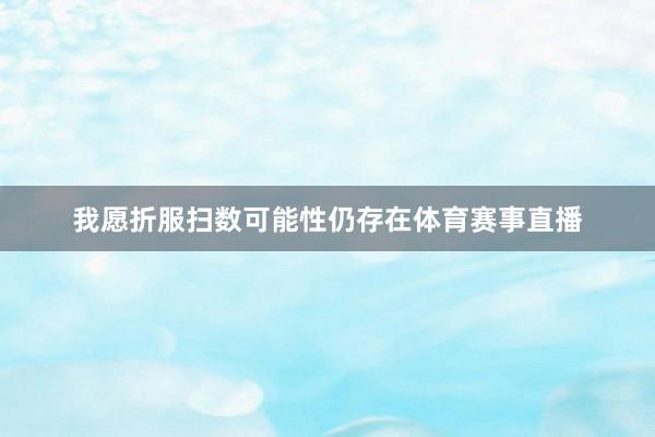 我愿折服扫数可能性仍存在体育赛事直播