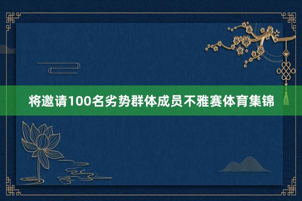 将邀请100名劣势群体成员不雅赛体育集锦