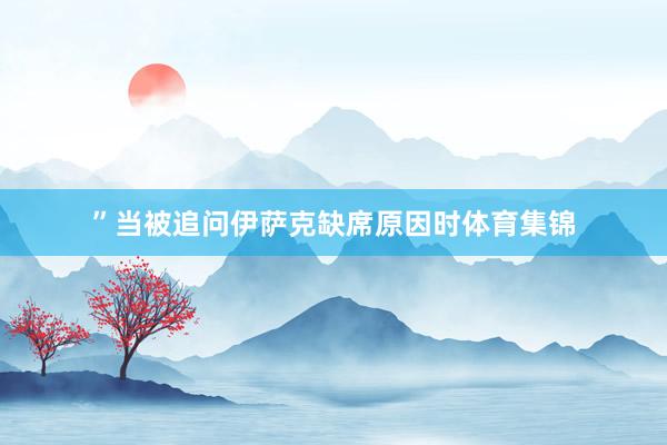 ”当被追问伊萨克缺席原因时体育集锦