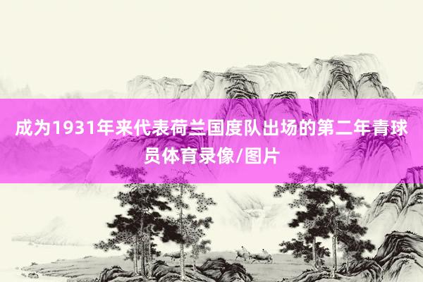 成为1931年来代表荷兰国度队出场的第二年青球员体育录像/图片