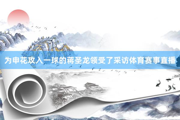 为申花攻入一球的蒋圣龙领受了采访体育赛事直播