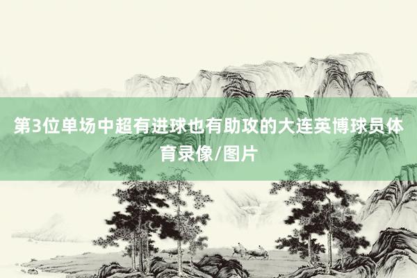 第3位单场中超有进球也有助攻的大连英博球员体育录像/图片