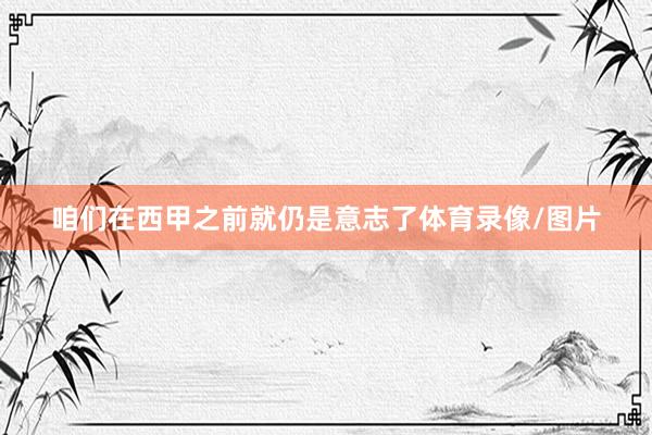 咱们在西甲之前就仍是意志了体育录像/图片