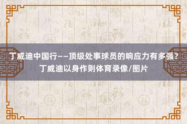 丁威迪中国行——顶级处事球员的响应力有多强？丁威迪以身作则体育录像/图片