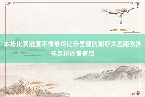 本场比赛进度不像最终比分呈现的如斯大差距欧洲杯足球体育信息