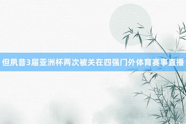 但夙昔3届亚洲杯两次被关在四强门外体育赛事直播