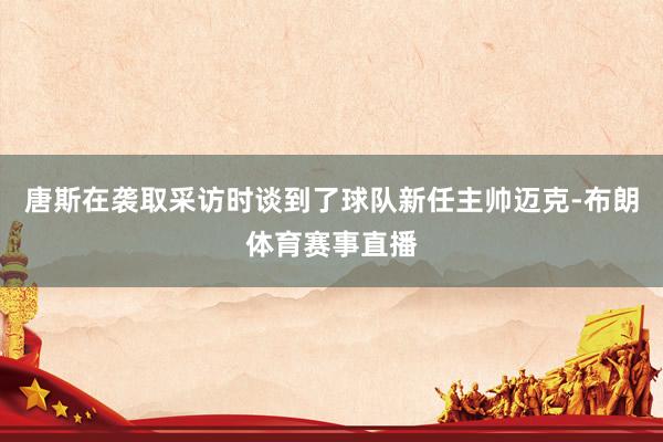 唐斯在袭取采访时谈到了球队新任主帅迈克-布朗体育赛事直播