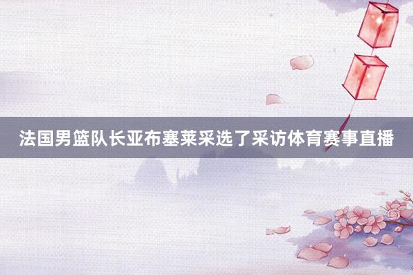 法国男篮队长亚布塞莱采选了采访体育赛事直播