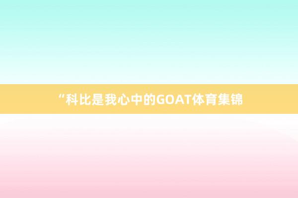 “科比是我心中的GOAT体育集锦