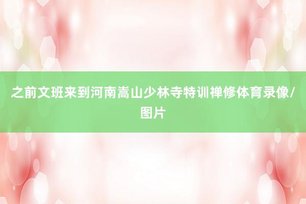 之前文班来到河南嵩山少林寺特训禅修体育录像/图片