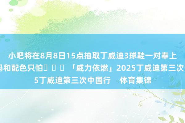 小吧将在8月8日15点抽取丁威迪3球鞋一对奉上😎*球鞋尺码和配色只怕			「威力依燃」2025丁威迪第三次中国行    体育集锦
