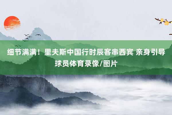 细节满满！里夫斯中国行时辰客串西宾 亲身引导球员体育录像/图片