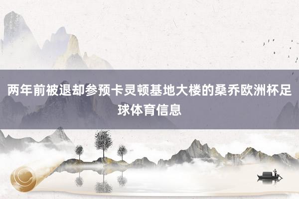 两年前被退却参预卡灵顿基地大楼的桑乔欧洲杯足球体育信息