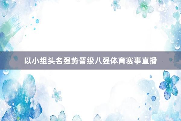 以小组头名强势晋级八强体育赛事直播