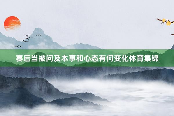 赛后当被问及本事和心态有何变化体育集锦
