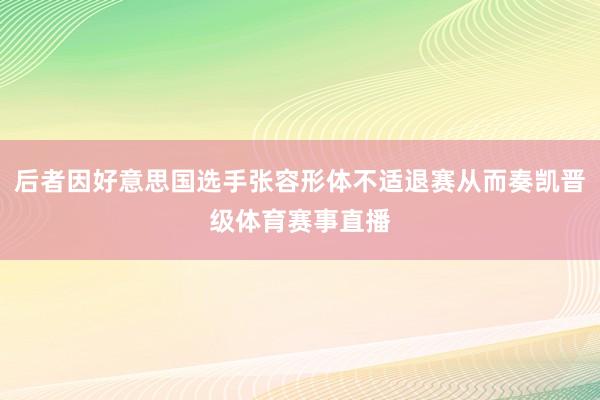 后者因好意思国选手张容形体不适退赛从而奏凯晋级体育赛事直播