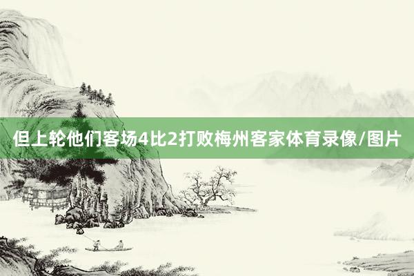 但上轮他们客场4比2打败梅州客家体育录像/图片