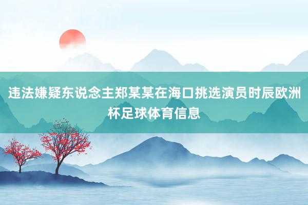 违法嫌疑东说念主郑某某在海口挑选演员时辰欧洲杯足球体育信息