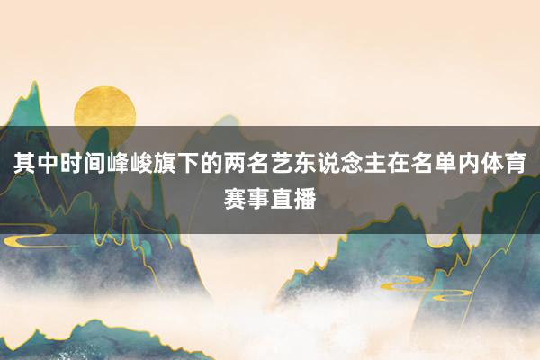 其中时间峰峻旗下的两名艺东说念主在名单内体育赛事直播