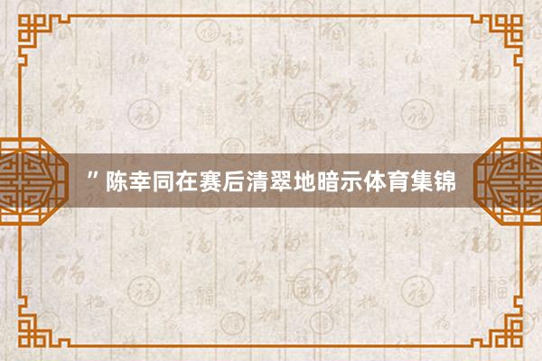 ”陈幸同在赛后清翠地暗示体育集锦