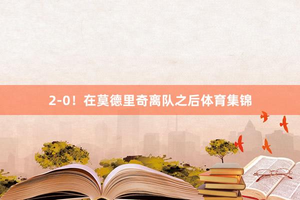 2-0！在莫德里奇离队之后体育集锦