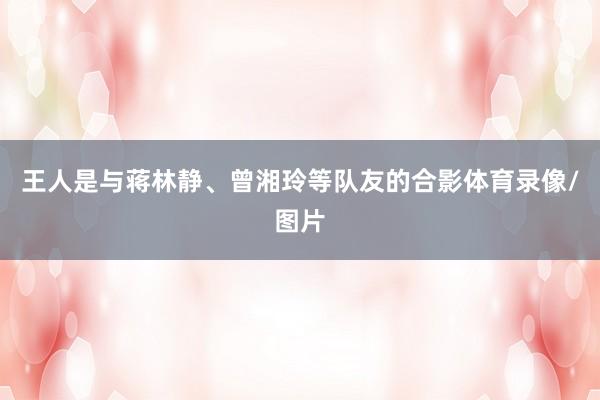 王人是与蒋林静、曾湘玲等队友的合影体育录像/图片